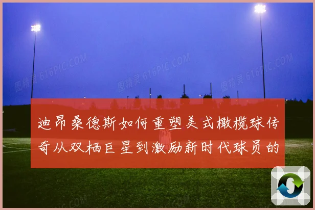 迪昂桑德斯如何重塑美式橄榄球传奇从双栖巨星到激励新时代球员的领航者