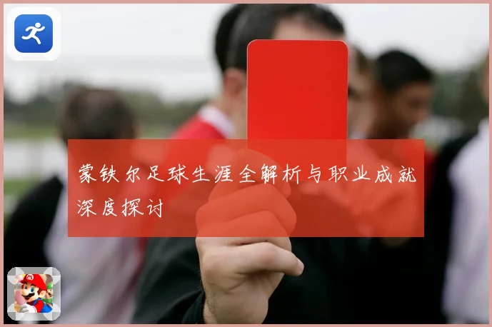 蒙铁尔足球生涯全解析与职业成就深度探讨