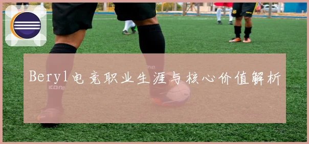 Beryl电竞职业生涯与核心价值解析