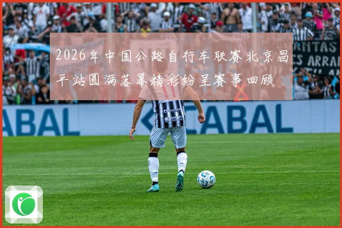 2026年中国公路自行车联赛北京昌平站圆满落幕精彩纷呈赛事回顾