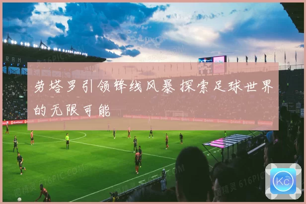 劳塔罗引领锋线风暴 探索足球世界的无限可能