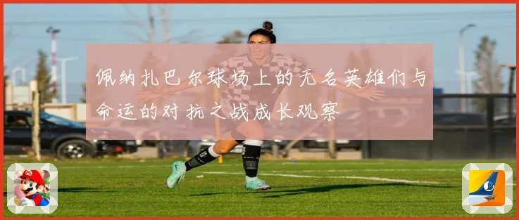 佩纳扎巴尔球场上的无名英雄们与命运的对抗之战成长观察