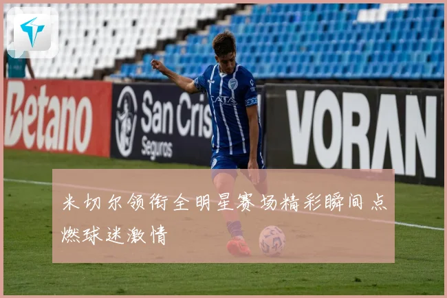 米切尔领衔全明星赛场精彩瞬间点燃球迷激情