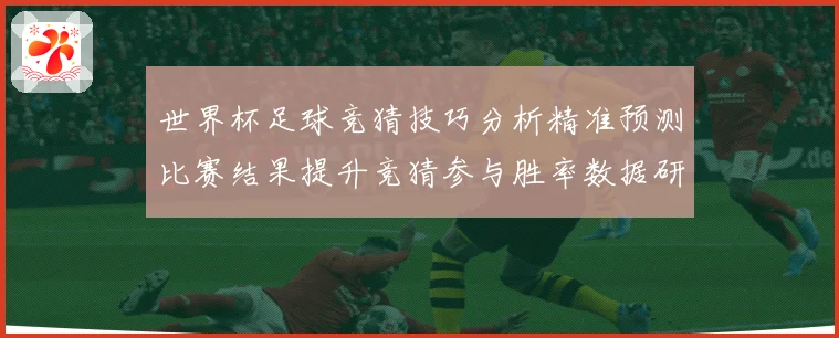 世界杯足球竞猜技巧分析精准预测比赛结果提升竞猜参与胜率数据研判