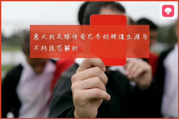 意大利足球传奇巴乔的辉煌生涯与不朽技艺解析