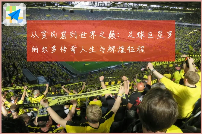 从贫民窟到世界之巅：足球巨星罗纳尔多传奇人生与辉煌征程