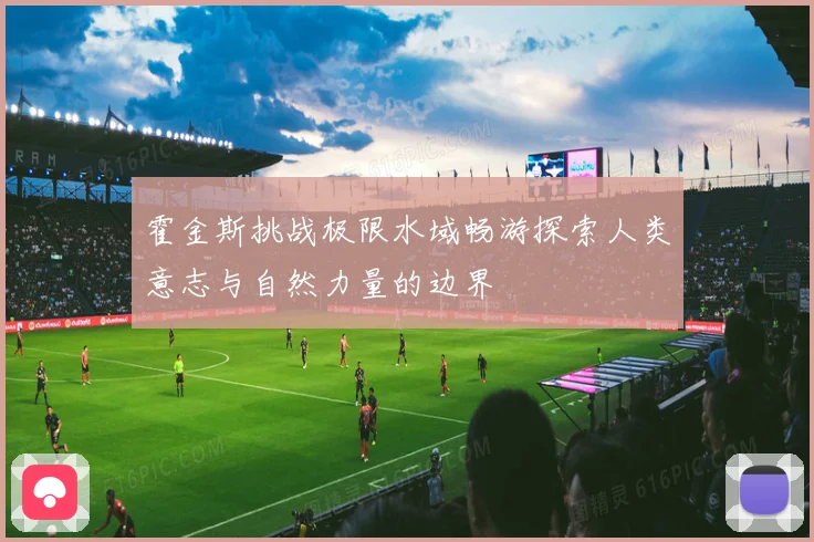 霍金斯挑战极限水域畅游探索人类意志与自然力量的边界