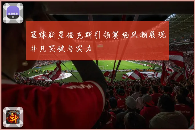 篮球新星福克斯引领赛场风潮展现非凡突破与实力