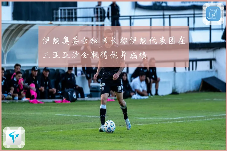 伊朗奥委会秘书长称伊朗代表团在三亚亚沙会取得优异成绩