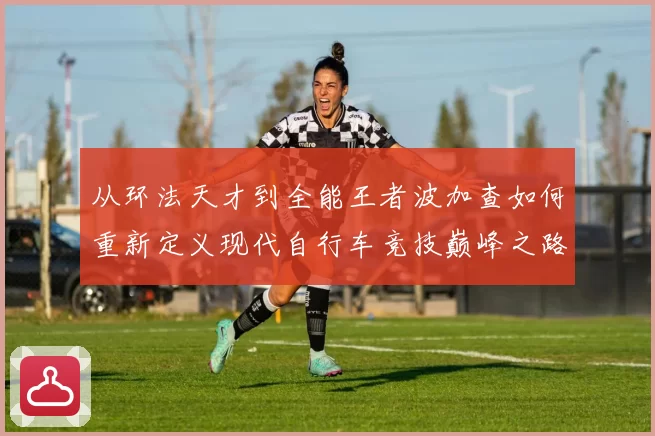 从环法天才到全能王者波加查如何重新定义现代自行车竞技巅峰之路