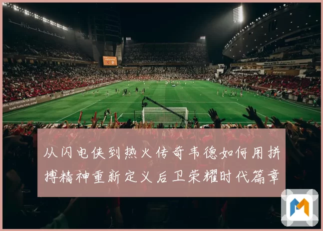从闪电侠到热火传奇韦德如何用拼搏精神重新定义后卫荣耀时代篇章