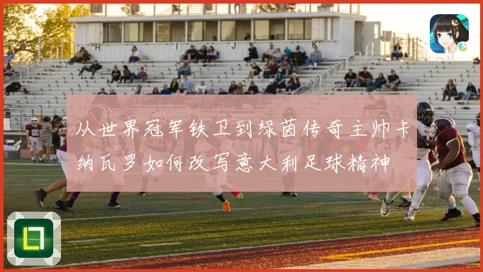 从世界冠军铁卫到绿茵传奇主帅卡纳瓦罗如何改写意大利足球精神