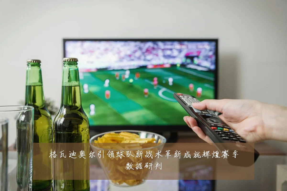格瓦迪奥尔引领球队新战术革新成就辉煌赛季数据研判