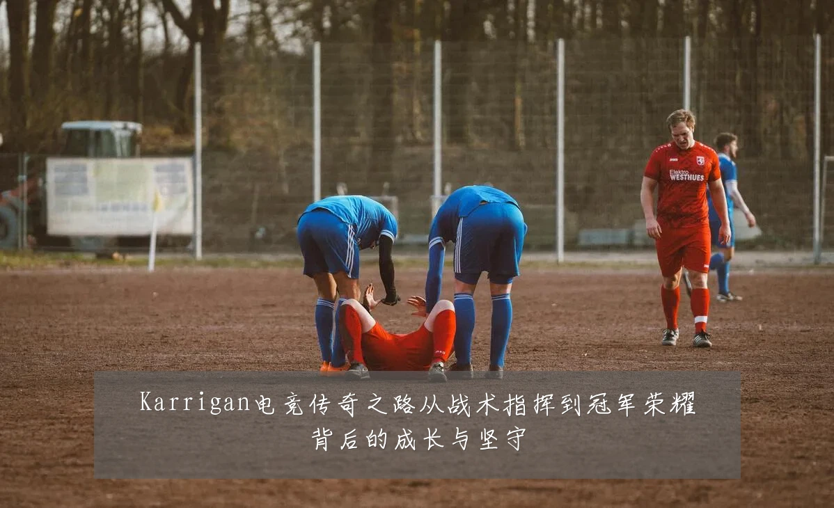 Karrigan电竞传奇之路从战术指挥到冠军荣耀背后的成长与坚守