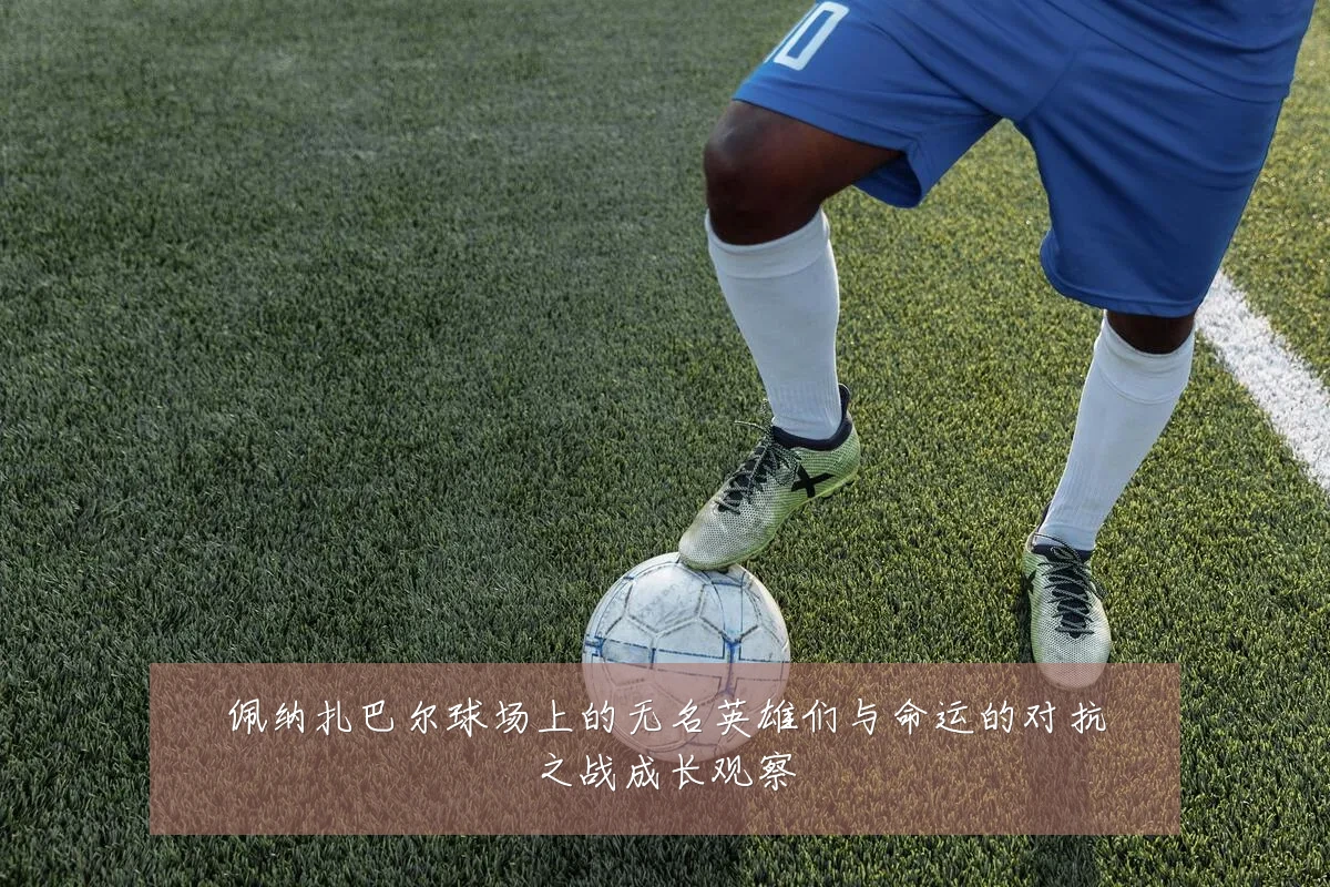 佩纳扎巴尔球场上的无名英雄们与命运的对抗之战成长观察