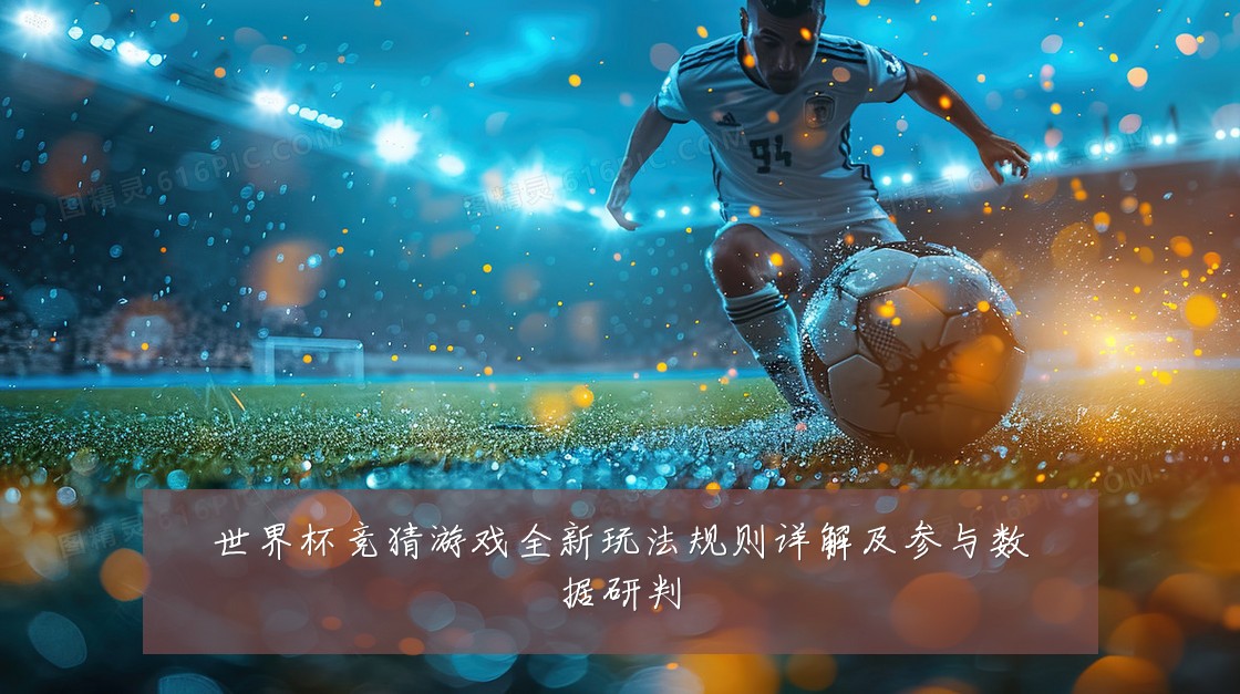 世界杯竞猜游戏全新玩法规则详解及参与数据研判