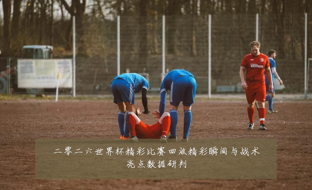 二零二六世界杯精彩比赛回放精彩瞬间与战术亮点数据研判
