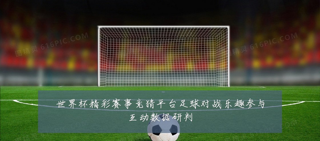 世界杯精彩赛事竞猜平台足球对战乐趣参与互动数据研判