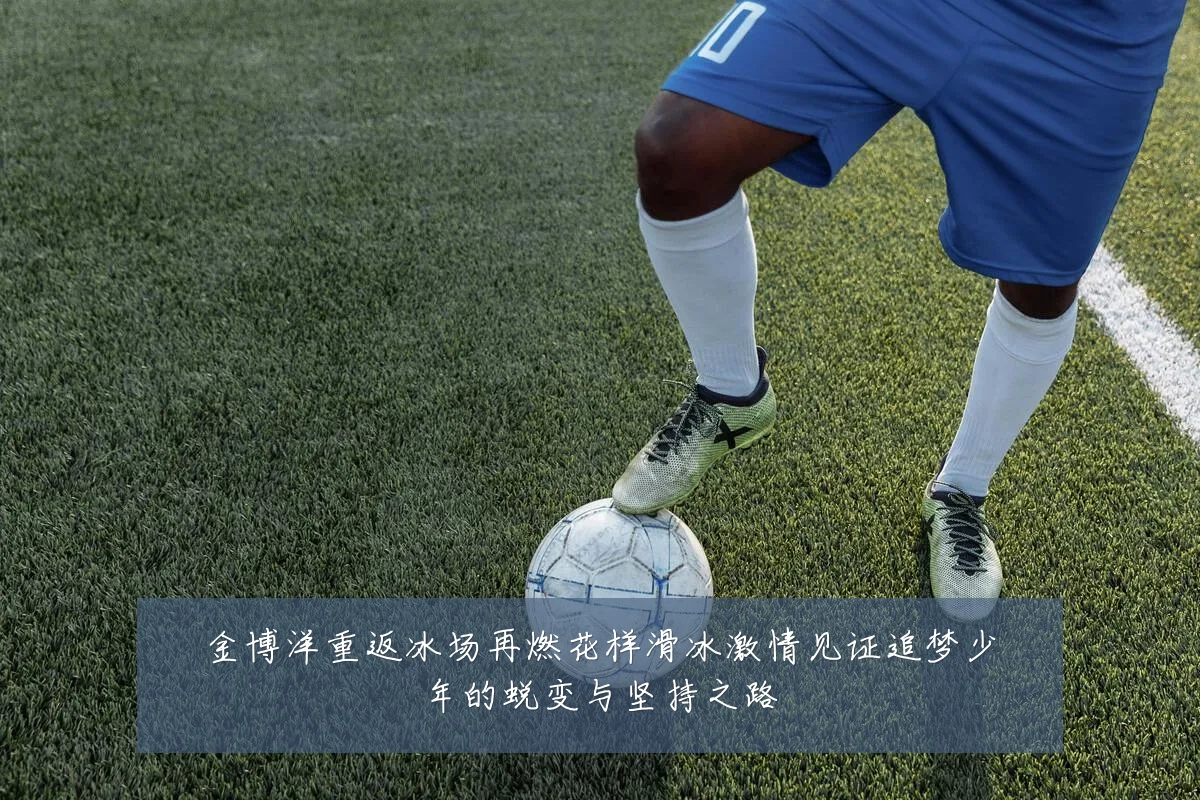 金博洋重返冰场再燃花样滑冰激情见证追梦少年的蜕变与坚持之路