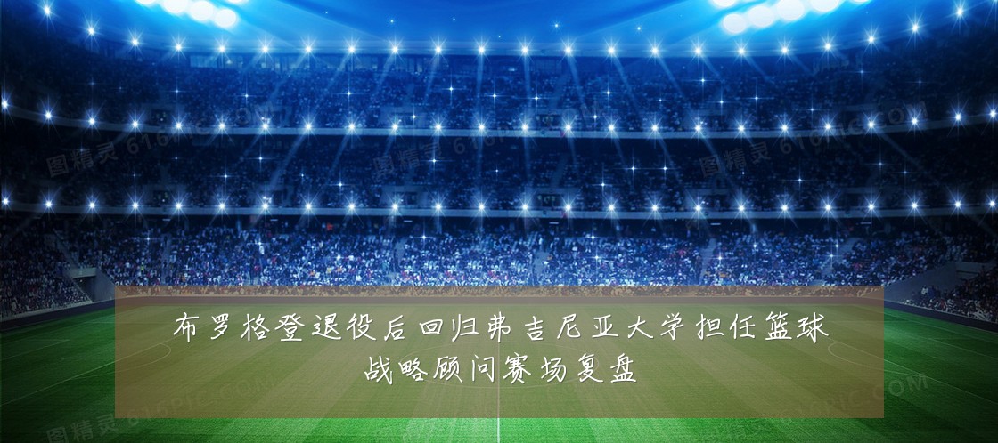 布罗格登退役后回归弗吉尼亚大学担任篮球战略顾问赛场复盘