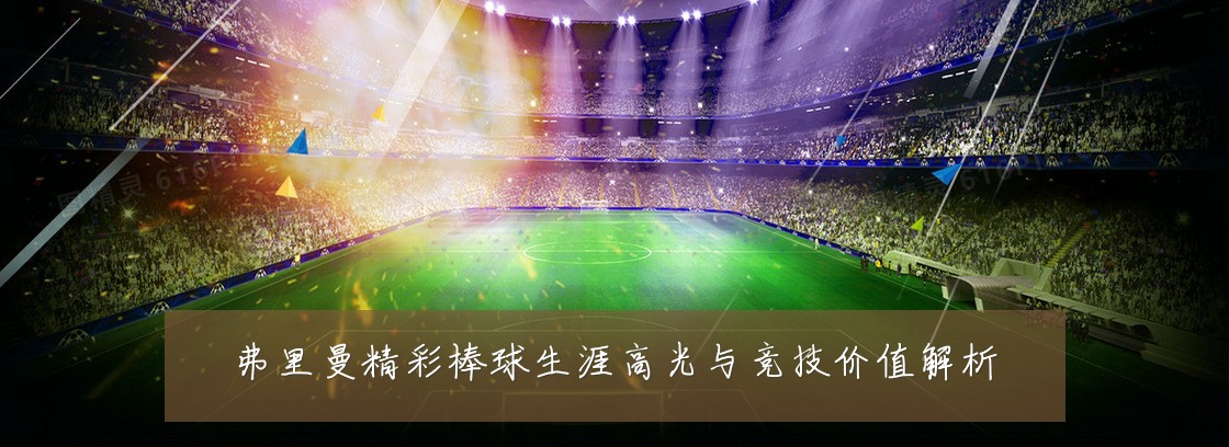 弗里曼精彩棒球生涯高光与竞技价值解析