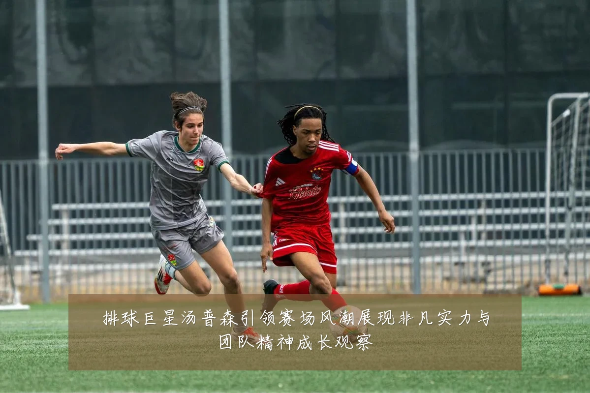 排球巨星汤普森引领赛场风潮展现非凡实力与团队精神成长观察