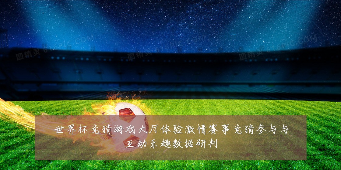 世界杯竞猜游戏大厅体验激情赛事竞猜参与与互动乐趣数据研判